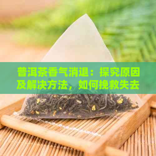 普洱茶香气消退：探究原因及解决方法，如何挽救失去的香气？