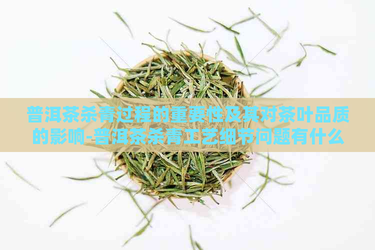 普洱茶杀青过程的重要性及其对茶叶品质的影响-普洱茶杀青工艺细节问题有什么