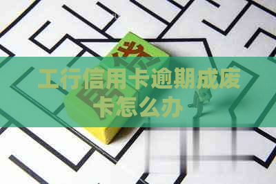 工行信用卡逾期成废卡怎么办