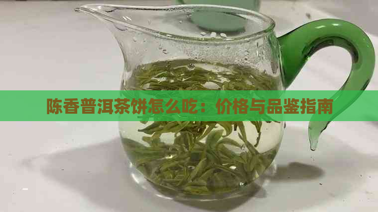 陈香普洱茶饼怎么吃：价格与品鉴指南