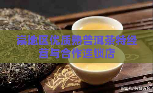 崇地区优质熟普洱茶特经营与合作连锁店