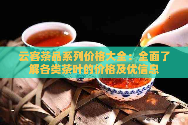 云客茶品系列价格大全：全面了解各类茶叶的价格及优信息