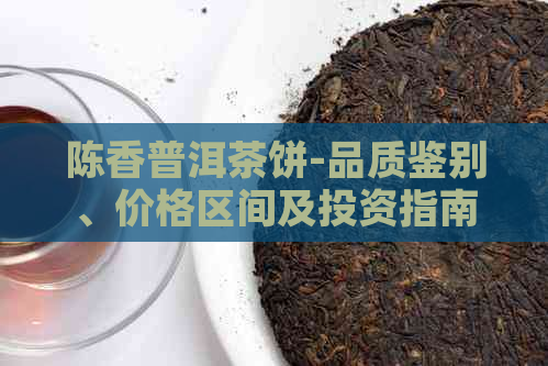 陈香普洱茶饼-品质鉴别、价格区间及投资指南