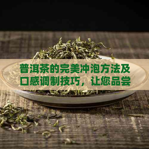 普洱茶的完美冲泡方法及口感调制技巧，让您品尝到喝的普洱茶