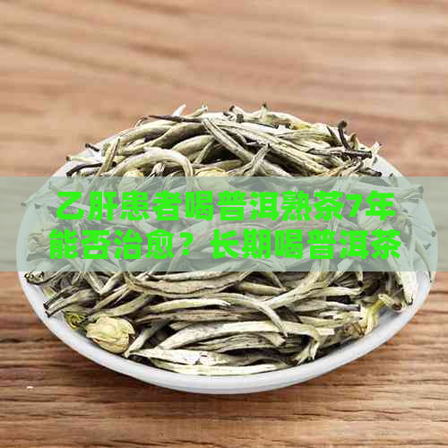 乙肝患者喝普洱熟茶7年能否治愈？长期喝普洱茶对乙肝患者有何影响？