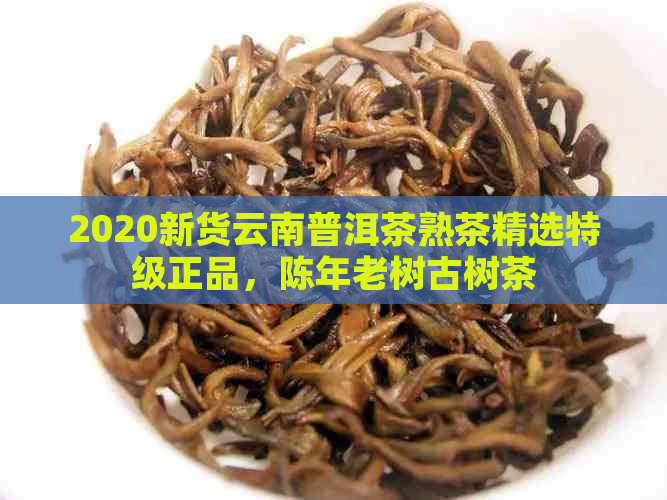 2020新货云南普洱茶熟茶精选特级正品，陈年老树古树茶