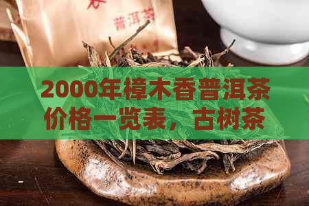 2000年樟木香普洱茶价格一览表，古树茶投资指南