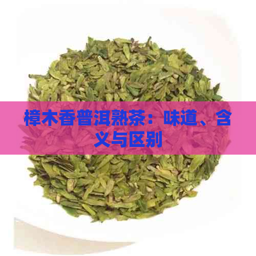 樟木香普洱熟茶：味道、含义与区别