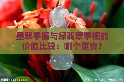 墨翠手镯与绿翡翠手镯的价值比较：哪个更贵？