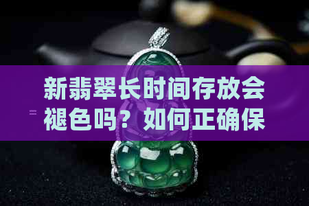 新翡翠长时间存放会褪色吗？如何正确保养翡翠以保持其天然色泽？