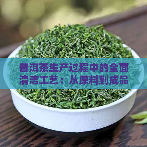 普洱茶生产过程中的全面清洁工艺：从原料到成品的各个环节详解