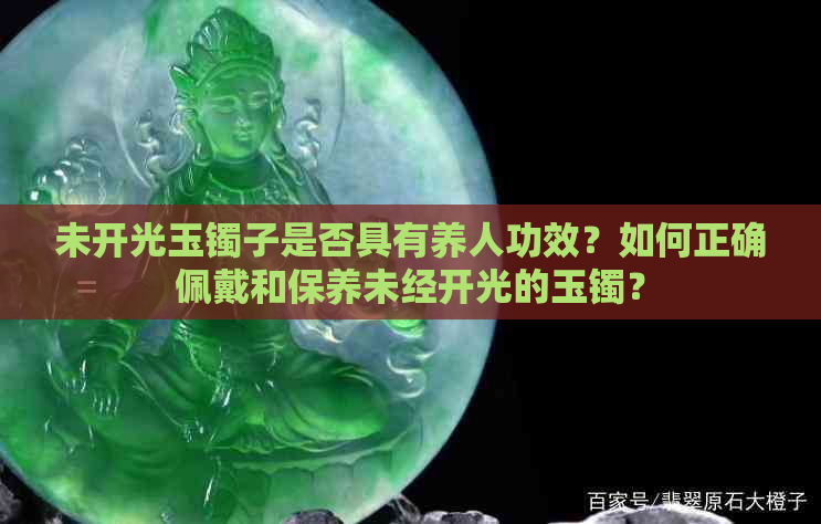 未开光玉镯子是否具有养人功效？如何正确佩戴和保养未经开光的玉镯？