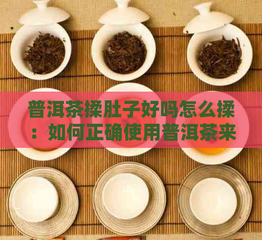 普洱茶揉肚子好吗怎么揉：如何正确使用普洱茶来帮助缓解肚子不适。