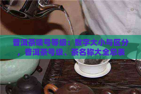 普洱茶唛号等级：数字大小与区分，普洱茶号级、茶名称大全总表