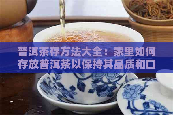 普洱茶存方法大全：家里如何存放普洱茶以保持其品质和口感？