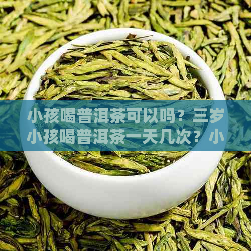 小孩喝普洱茶可以吗？三岁小孩喝普洱茶一天几次？小孩喝普洱茶有好处吗？