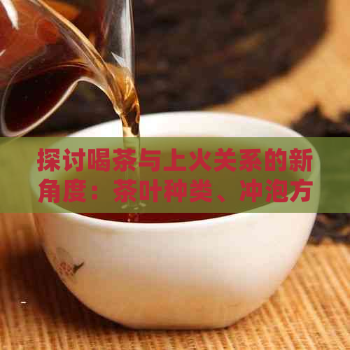 探讨喝茶与上火关系的新角度：茶叶种类、冲泡方法及个人体质的影响