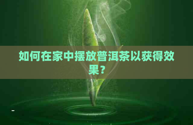 如何在家中摆放普洱茶以获得效果？