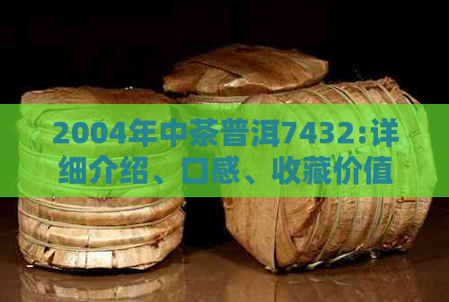 2004年中茶普洱7432:详细介绍、口感、收藏价值与购买建议