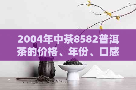 2004年中茶8582普洱茶的价格、年份、口感及品鉴方法全面解析