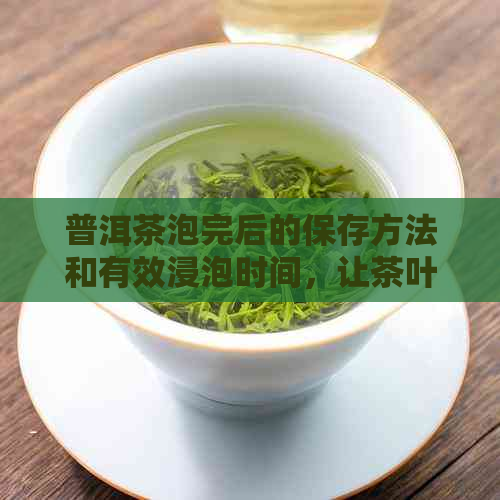 普洱茶泡完后的保存方法和有效浸泡时间，让茶叶保持品质的全攻略