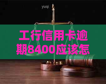 工行信用卡逾期8400应该怎么处理