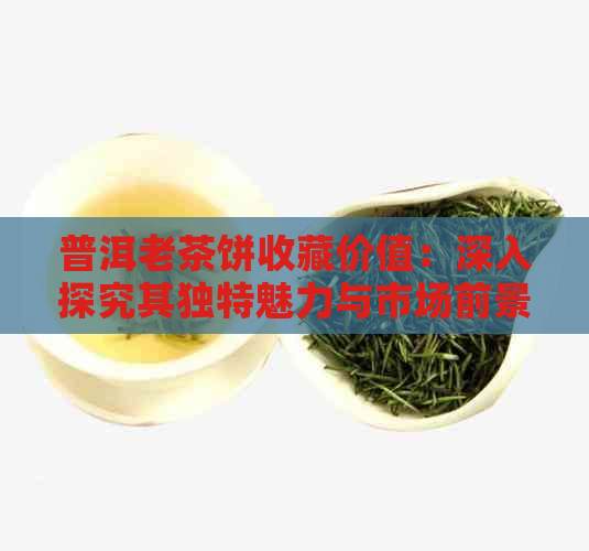 普洱老茶饼收藏价值：深入探究其独特魅力与市场前景