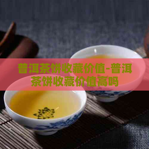 普洱茶饼收藏价值-普洱茶饼收藏价值高吗