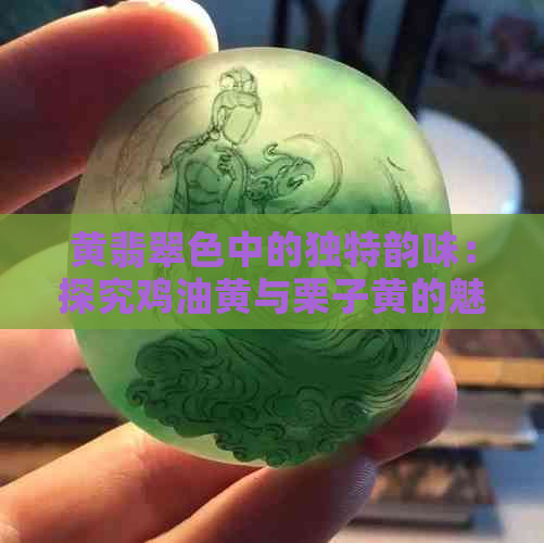 黄翡翠色中的独特韵味：探究鸡油黄与栗子黄的魅力