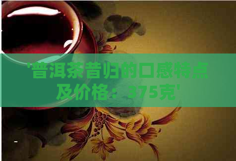 '普洱茶昔归的口感特点及价格：375克'