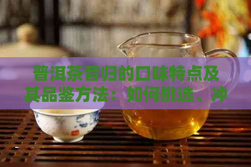 普洱茶昔归的口味特点及其品鉴方法：如何挑选、冲泡与品尝？