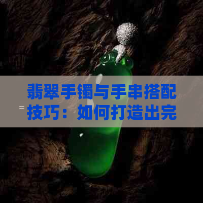 翡翠手镯与手串搭配技巧：如何打造出完美的混搭效果？