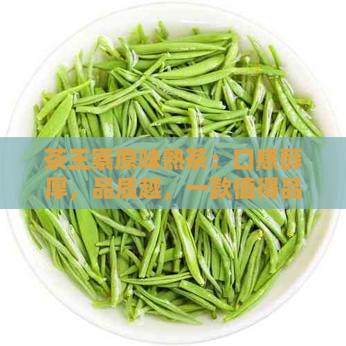 茶王寨原味熟茶：口感醇厚，品质越，一款值得品尝的经典茶叶