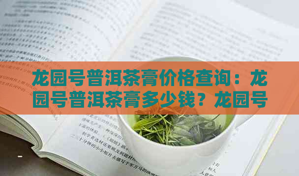 龙园号普洱茶膏价格查询：龙园号普洱茶膏多少钱？龙园号普洱茶官网报价。