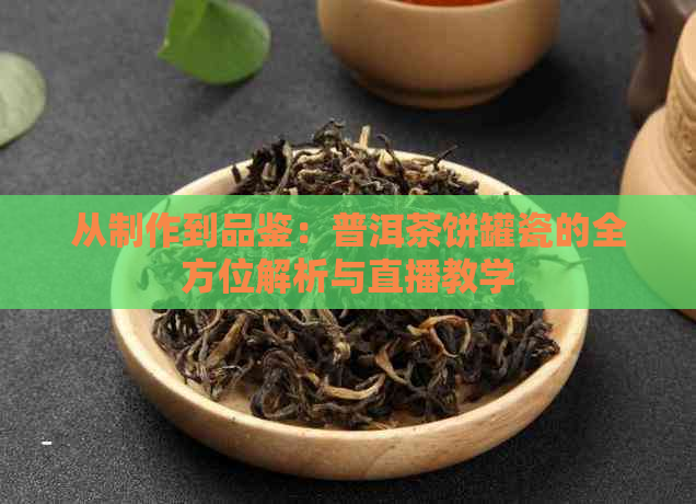 从制作到品鉴：普洱茶饼罐瓷的全方位解析与直播教学