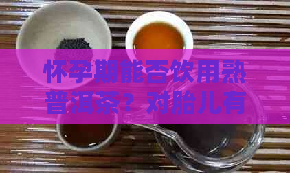 怀孕期能否饮用熟普洱茶？对胎儿有影响吗？