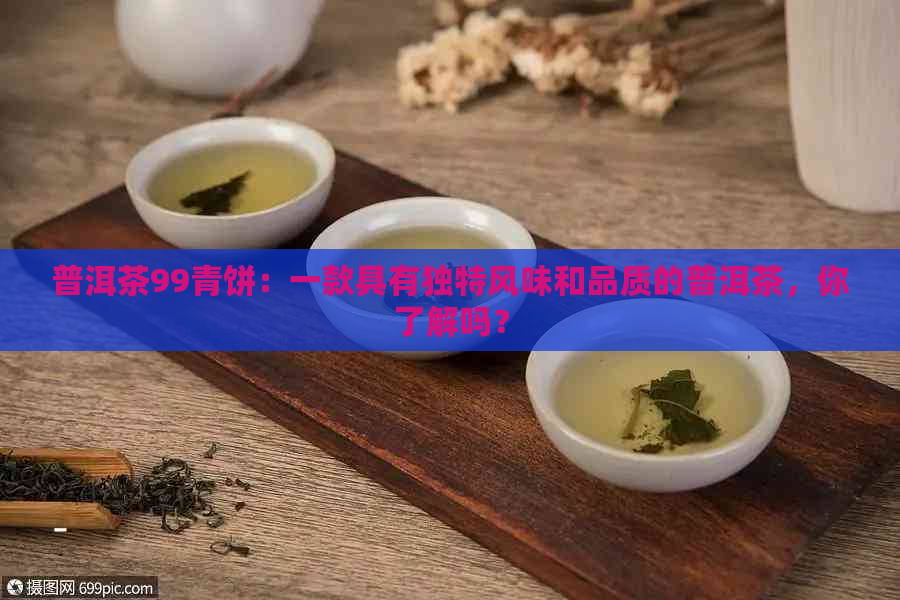 普洱茶99青饼：一款具有独特风味和品质的普洱茶，你了解吗？