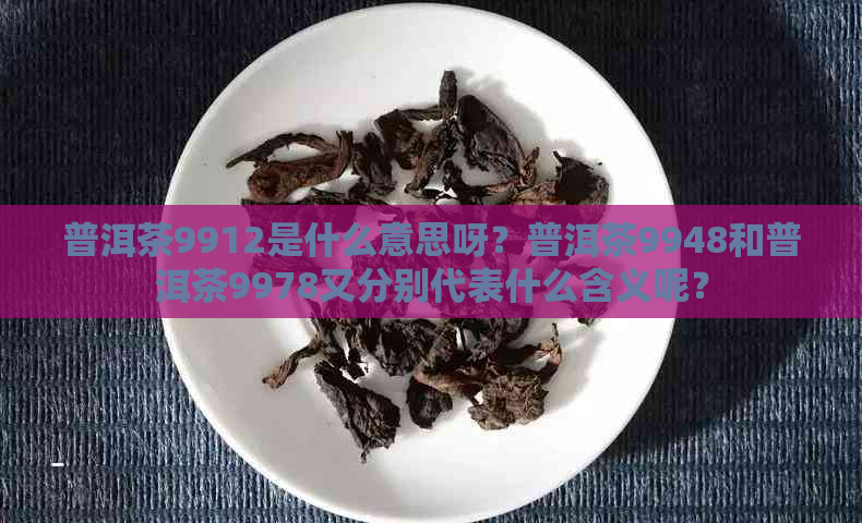 普洱茶9912是什么意思呀？普洱茶9948和普洱茶9978又分别代表什么含义呢？