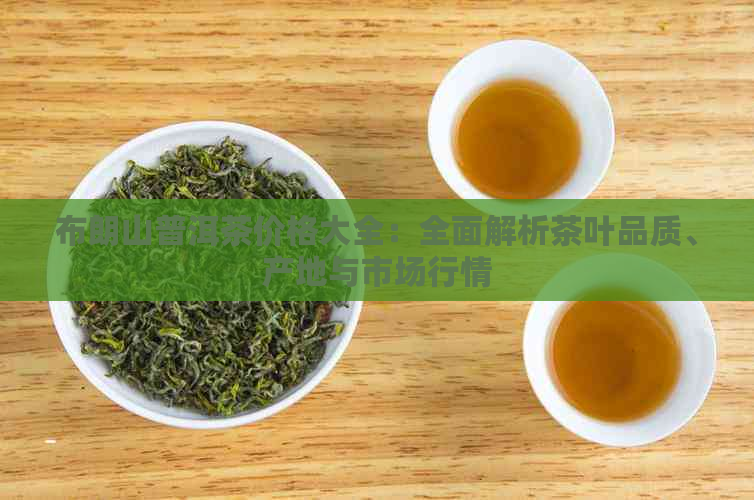 布朗山普洱茶价格大全：全面解析茶叶品质、产地与市场行情