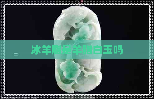 冰羊脂是羊脂白玉吗