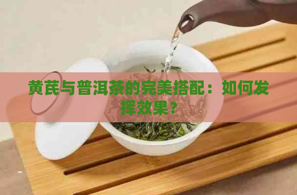 黄芪与普洱茶的完美搭配：如何发挥效果？