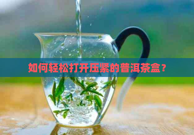 如何轻松打开压紧的普洱茶盒？