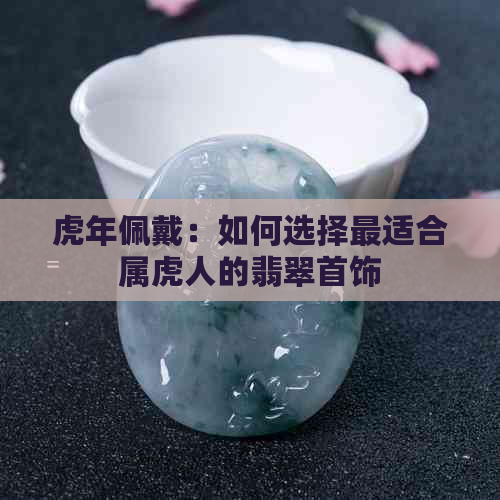 虎年佩戴：如何选择最适合属虎人的翡翠首饰