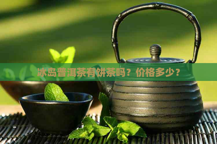 冰岛普洱茶有饼茶吗？价格多少？