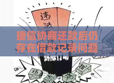 捷信协商还款后仍存在借款记录问题，怎么办？