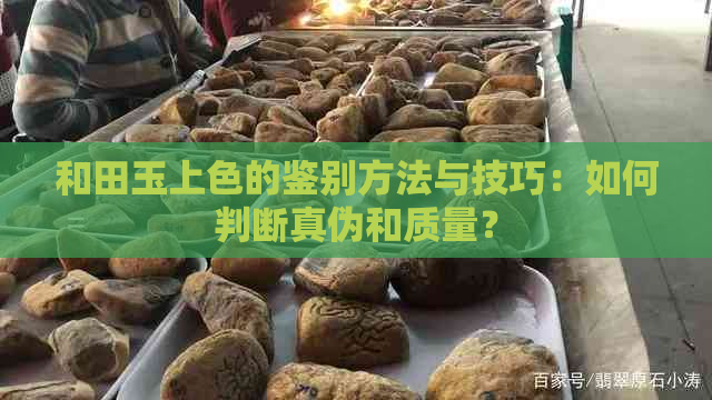 和田玉上色的鉴别方法与技巧：如何判断真伪和质量？