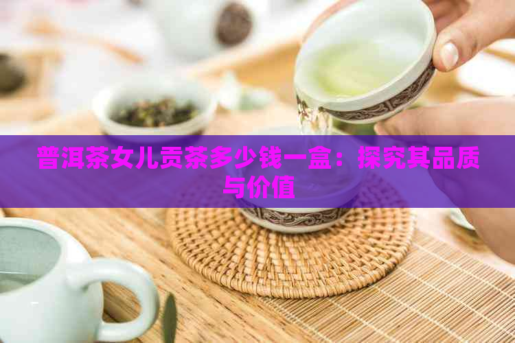 普洱茶女儿贡茶多少钱一盒：探究其品质与价值