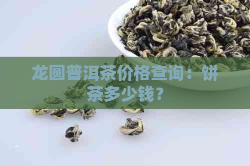 龙圆普洱茶价格查询：饼茶多少钱？