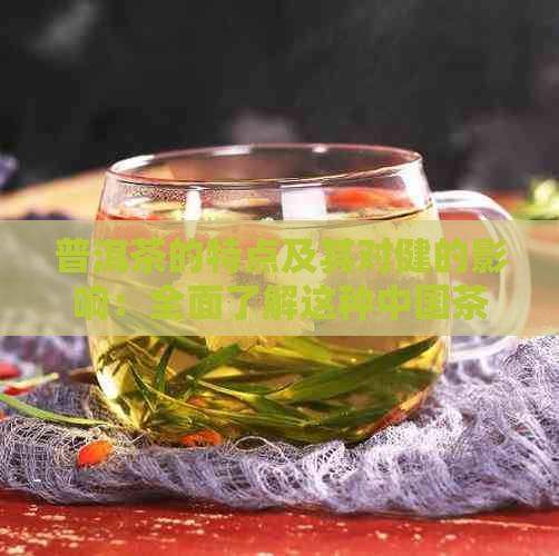 普洱茶的特点及其对健的影响：全面了解这种中国茶的文化与科学价值