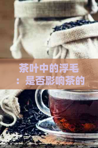 茶叶中的浮毛：是否影响茶的味道和健？如何去除？